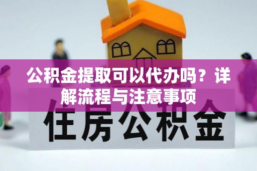 金州新区公积金提取可以代办吗？详解流程与注意事项