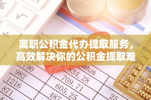 金州新区离职公积金代办提取服务，高效解决你的公积金提取难题