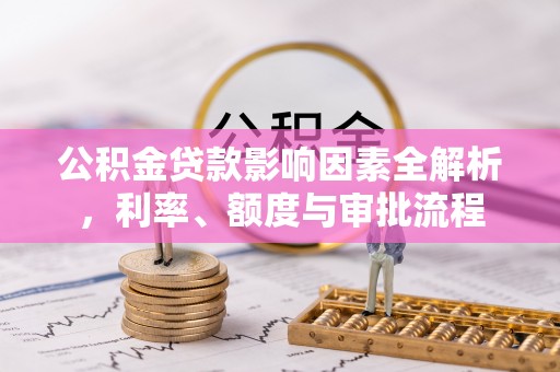 金州新区公积金贷款影响因素全解析，利率、额度与审批流程