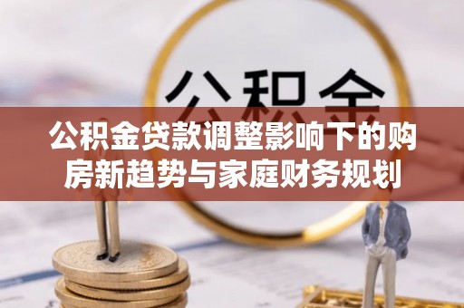金州新区公积金贷款调整影响下的购房新趋势与家庭财务规划