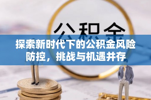 金州新区探索新时代下的公积金风险防控，挑战与机遇并存