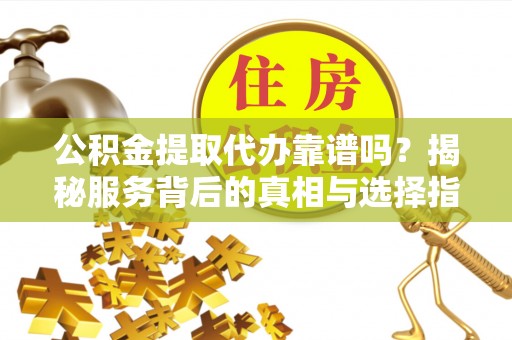 金州新区公积金提取代办靠谱吗？揭秘服务背后的真相与选择指南