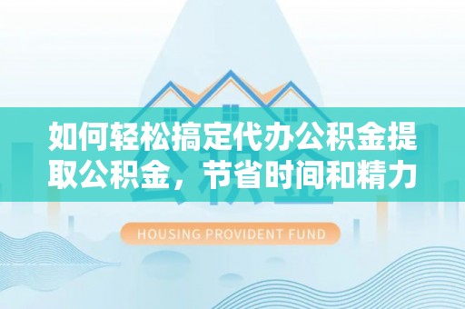 金州新区如何轻松搞定代办公积金提取公积金，节省时间和精力的秘密武器