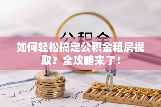 金州新区如何轻松搞定公积金租房提取？全攻略来了！