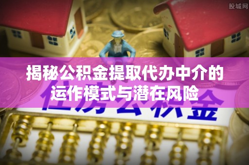 金州新区揭秘公积金提取代办中介的运作模式与潜在风险