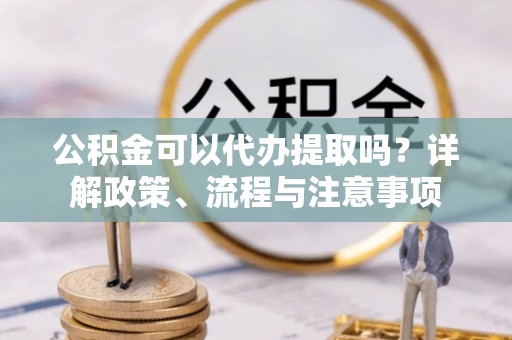 金州新区公积金可以代办提取吗？详解政策、流程与注意事项
