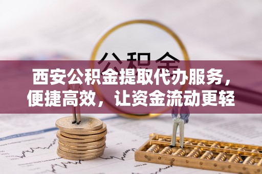 金州新区西安公积金提取代办服务，便捷高效，让资金流动更轻松