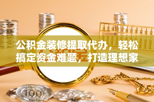 金州新区公积金装修提取代办，轻松搞定资金难题，打造理想家居