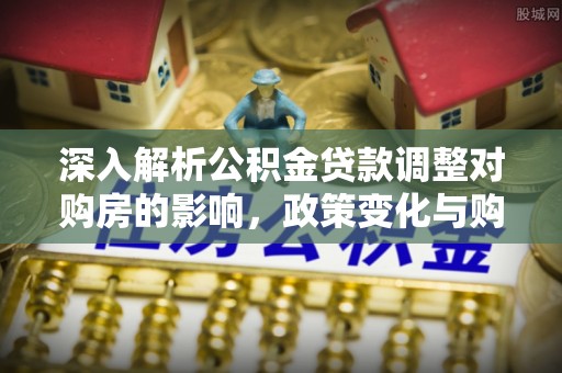 金州新区深入解析公积金贷款调整对购房的影响，政策变化与购房者选择