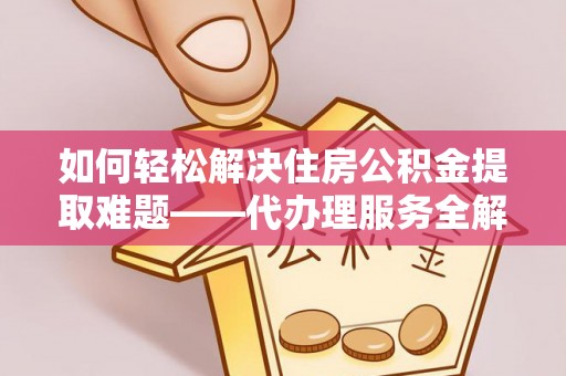 金州新区如何轻松解决住房公积金提取难题——代办理服务全解析