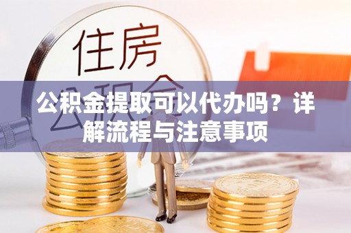 金州新区公积金提取可以代办吗？详解流程与注意事项