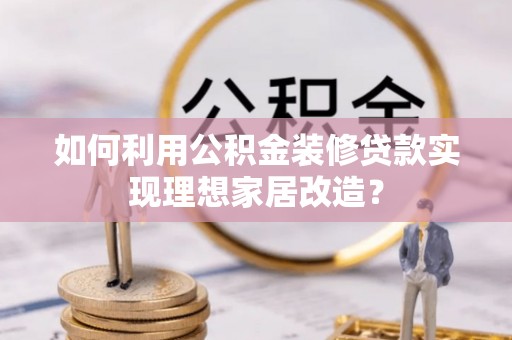 金州新区如何利用公积金装修贷款实现理想家居改造？
