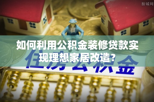 金州新区如何利用公积金装修贷款实现理想家居改造？