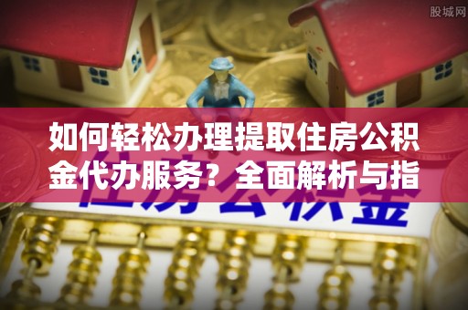 金州新区如何轻松办理提取住房公积金代办服务？全面解析与指南