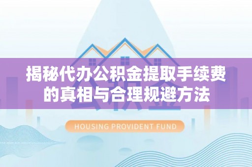 金州新区揭秘代办公积金提取手续费的真相与合理规避方法