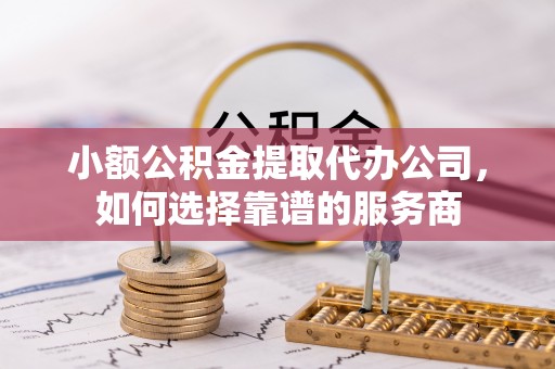金州新区小额公积金提取代办公司，如何选择靠谱的服务商