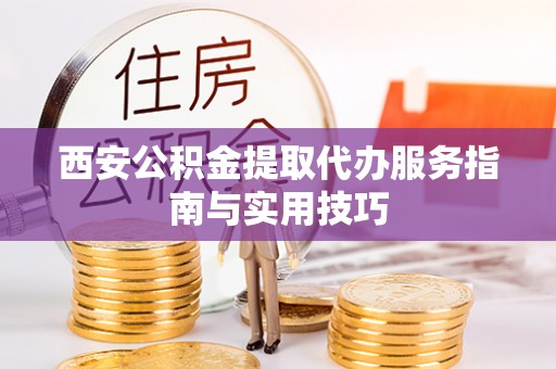 金州新区西安公积金提取代办服务指南与实用技巧
