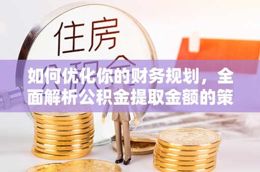 金州新区如何优化你的财务规划，全面解析公积金提取金额的策略与技巧