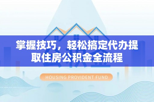金州新区掌握技巧，轻松搞定代办提取住房公积金全流程