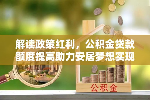金州新区解读政策红利，公积金贷款额度提高助力安居梦想实现