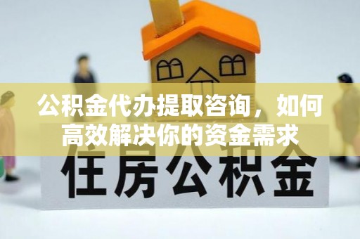 金州新区公积金代办提取咨询，如何高效解决你的资金需求