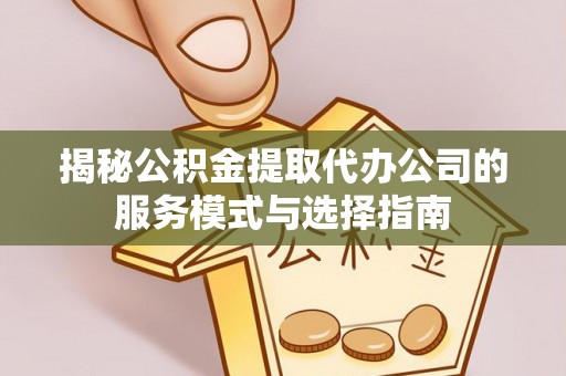 金州新区揭秘公积金提取代办公司的服务模式与选择指南