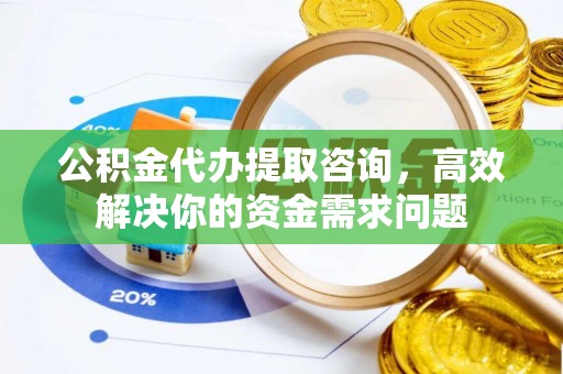 金州新区公积金代办提取咨询，高效解决你的资金需求问题