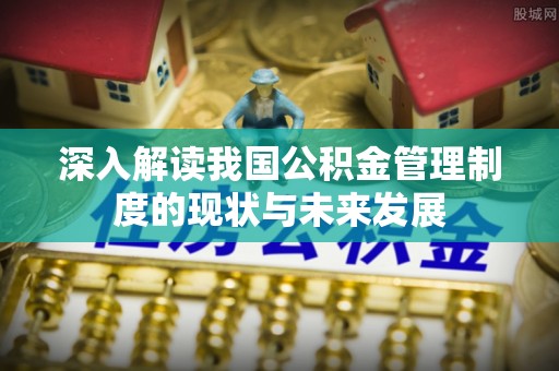 金州新区深入解读我国公积金管理制度的现状与未来发展