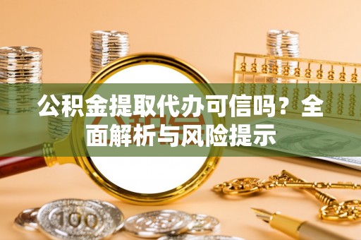 金州新区公积金提取代办可信吗？全面解析与风险提示