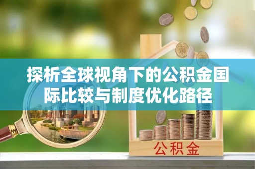 金州新区探析全球视角下的公积金国际比较与制度优化路径