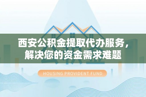 金州新区西安公积金提取代办服务，解决您的资金需求难题