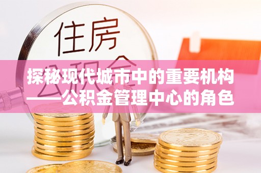 金州新区探秘现代城市中的重要机构——公积金管理中心的角色与使命