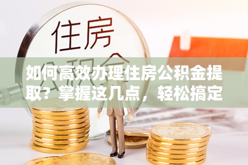 金州新区如何高效办理住房公积金提取？掌握这几点，轻松搞定！