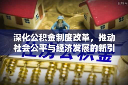 金州新区深化公积金制度改革，推动社会公平与经济发展的新引擎
