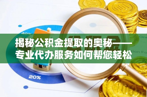 金州新区揭秘公积金提取的奥秘——专业代办服务如何帮您轻松搞定
