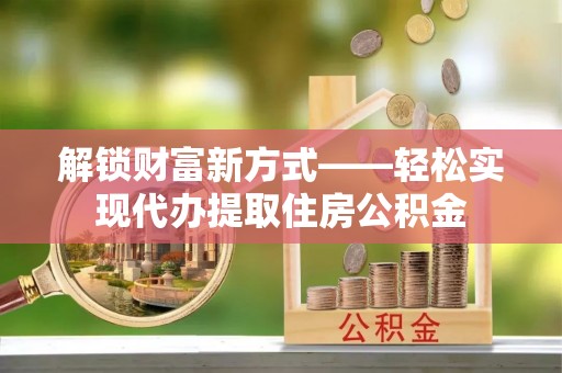 金州新区解锁财富新方式——轻松实现代办提取住房公积金