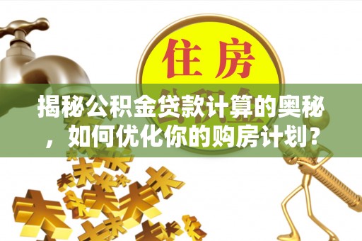 金州新区揭秘公积金贷款计算的奥秘，如何优化你的购房计划？