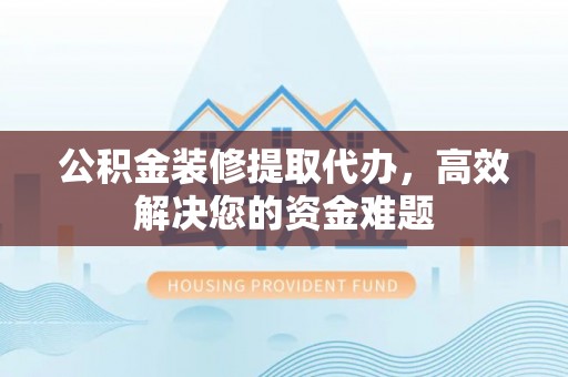 金州新区公积金装修提取代办，高效解决您的资金难题