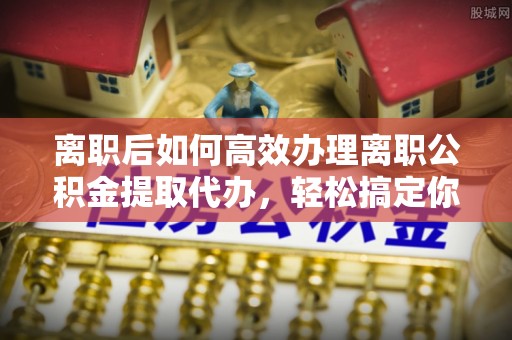 金州新区离职后如何高效办理离职公积金提取代办，轻松搞定你的公积金