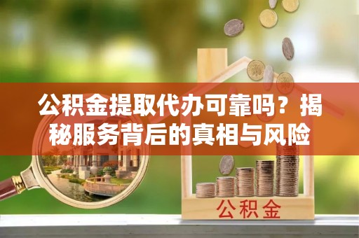 金州新区公积金提取代办可靠吗？揭秘服务背后的真相与风险
