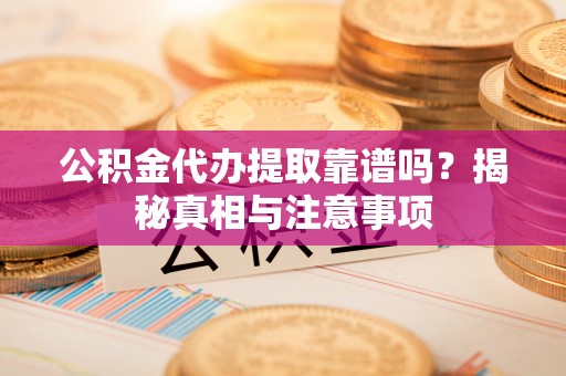 金州新区公积金代办提取靠谱吗？揭秘真相与注意事项