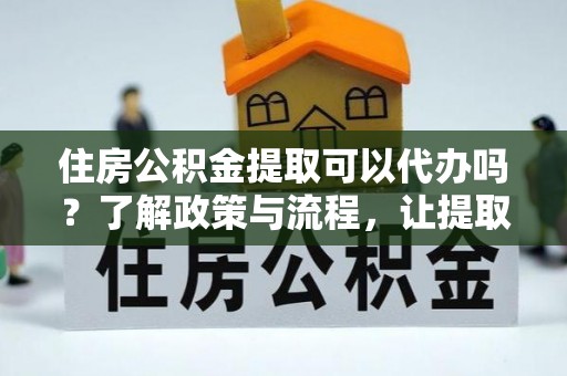 金州新区住房公积金提取可以代办吗？了解政策与流程，让提取更便捷