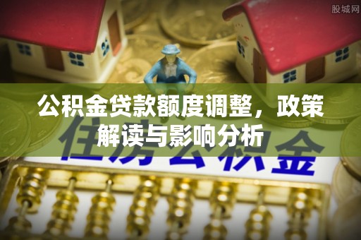 金州新区公积金贷款额度调整，政策解读与影响分析