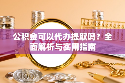 金州新区公积金可以代办提取吗？全面解析与实用指南