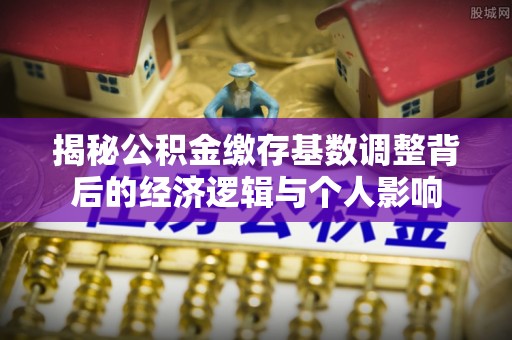 金州新区揭秘公积金缴存基数调整背后的经济逻辑与个人影响