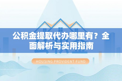金州新区公积金提取代办哪里有？全面解析与实用指南
