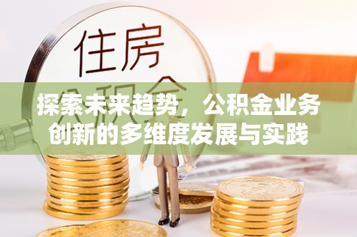 金州新区探索未来趋势，公积金业务创新的多维度发展与实践