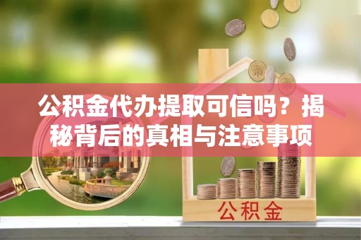 金州新区公积金代办提取可信吗？揭秘背后的真相与注意事项