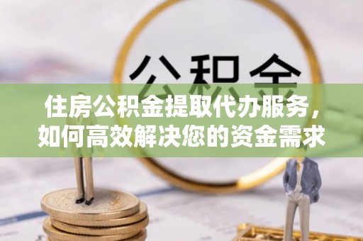 金州新区住房公积金提取代办服务，如何高效解决您的资金需求