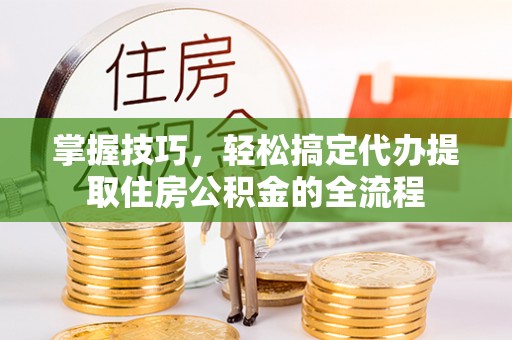金州新区掌握技巧，轻松搞定代办提取住房公积金的全流程
